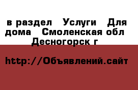  в раздел : Услуги » Для дома . Смоленская обл.,Десногорск г.